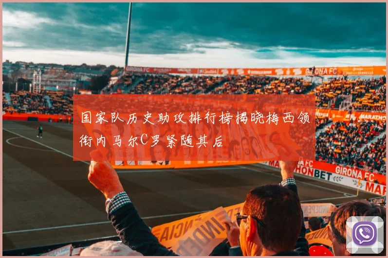 国家队历史助攻排行榜揭晓梅西领衔内马尔C罗紧随其后