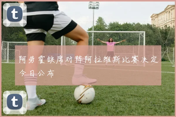阿劳霍缺席对阵阿拉维斯比赛决定今日公布