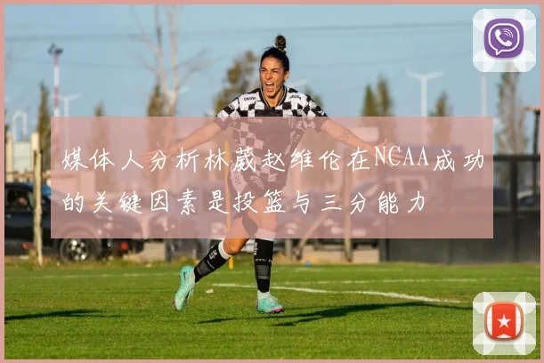 媒体人分析林葳赵维伦在NCAA成功的关键因素是投篮与三分能力