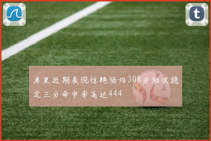库里近期表现惊艳场均308分助攻稳定三分命中率高达444