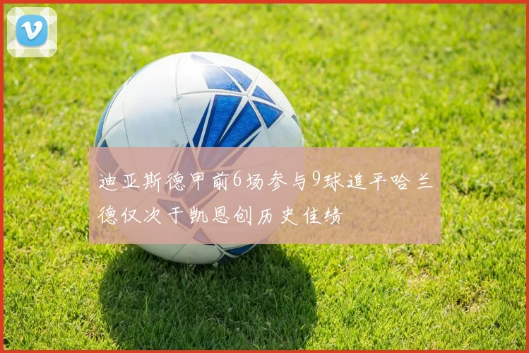 迪亚斯德甲前6场参与9球追平哈兰德仅次于凯恩创历史佳绩