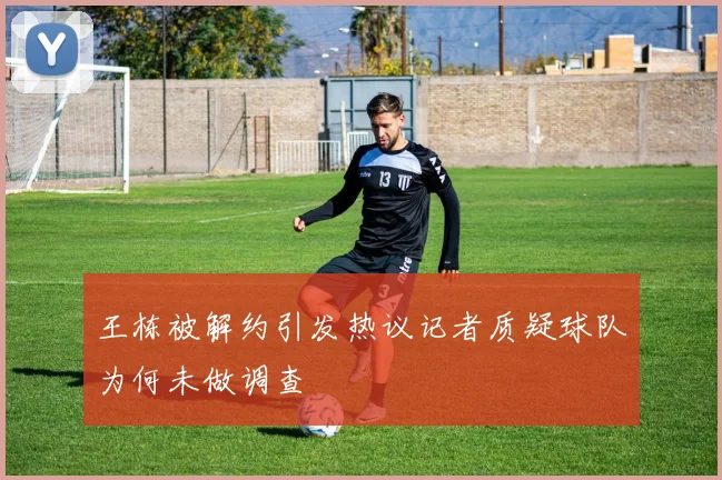 王栋被解约引发热议记者质疑球队为何未做调查