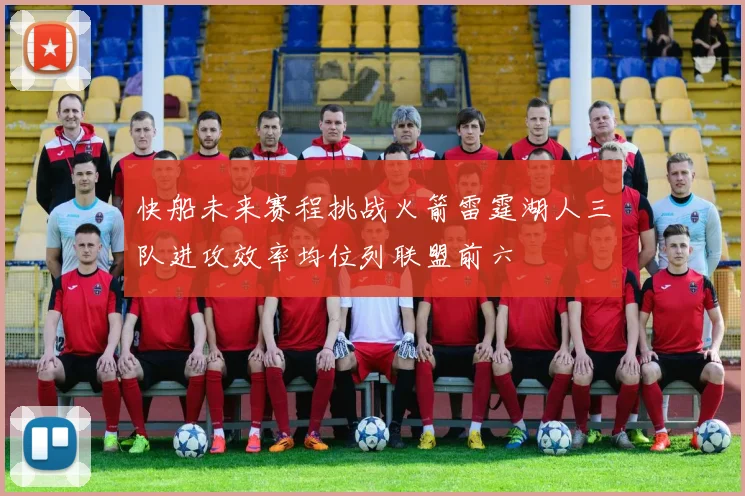 快船未来赛程挑战火箭雷霆湖人三队进攻效率均位列联盟前六