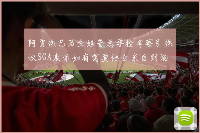 阿贾热巴若生娃普总孕检考察引热议SGA表示如有需要他会亲自到场