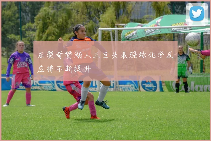 东契奇赞湖人三巨头表现称化学反应将不断提升