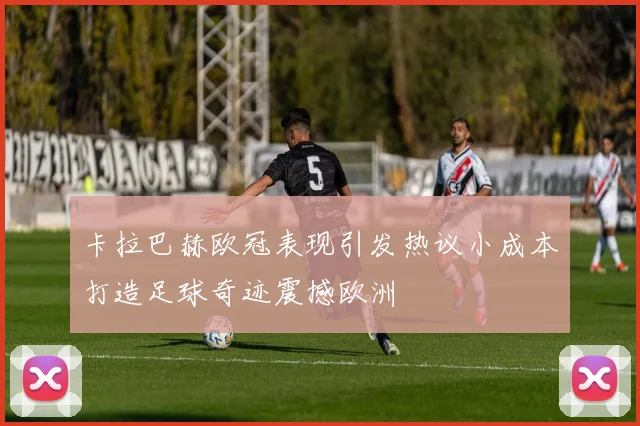 卡拉巴赫欧冠表现引发热议小成本打造足球奇迹震撼欧洲
