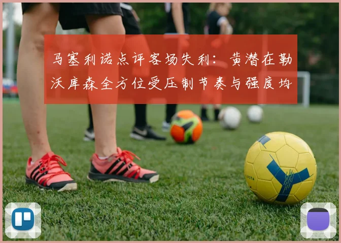 马塞利诺点评客场失利：黄潜在勒沃库森全方位受压制节奏与强度均不敌对手