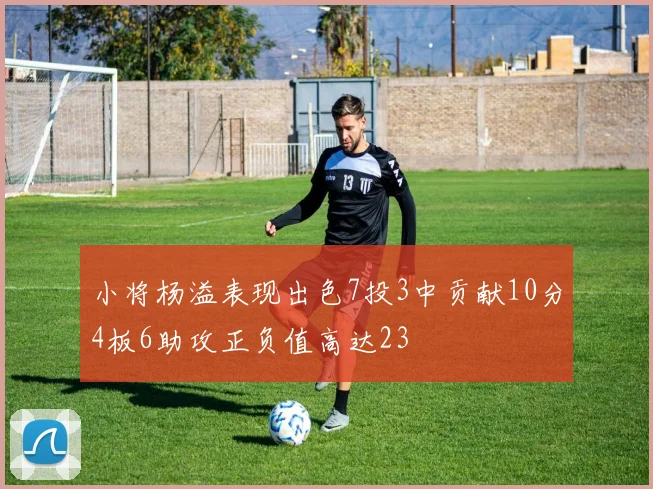 小将杨溢表现出色7投3中贡献10分4板6助攻正负值高达23