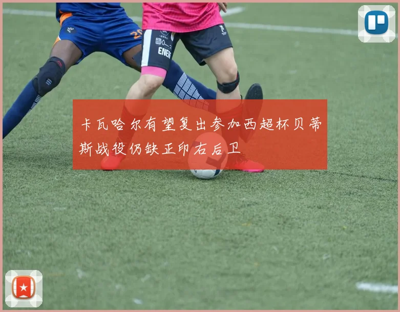 卡瓦哈尔有望复出参加西超杯贝蒂斯战役仍缺正印右后卫