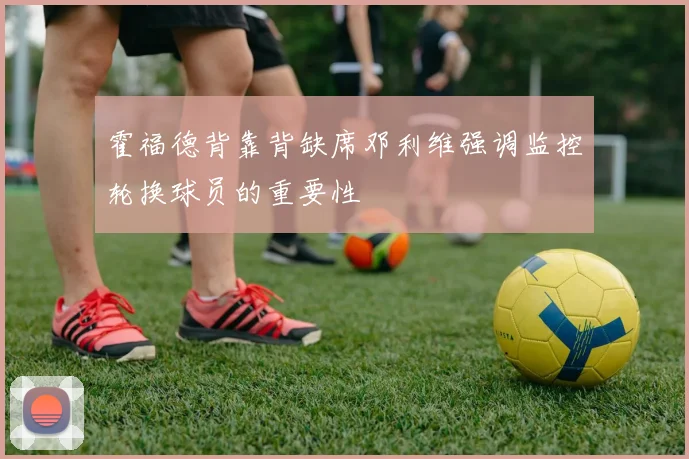 霍福德背靠背缺席邓利维强调监控轮换球员的重要性