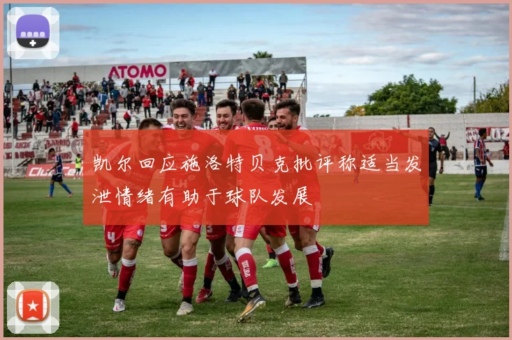 凯尔回应施洛特贝克批评称适当发泄情绪有助于球队发展