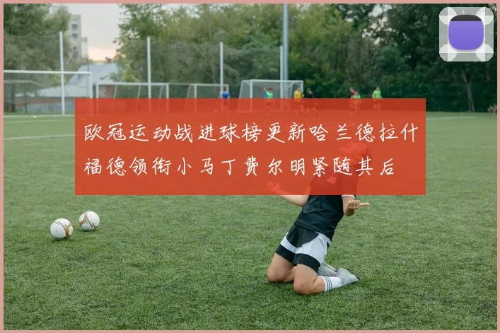 欧冠运动战进球榜更新哈兰德拉什福德领衔小马丁费尔明紧随其后