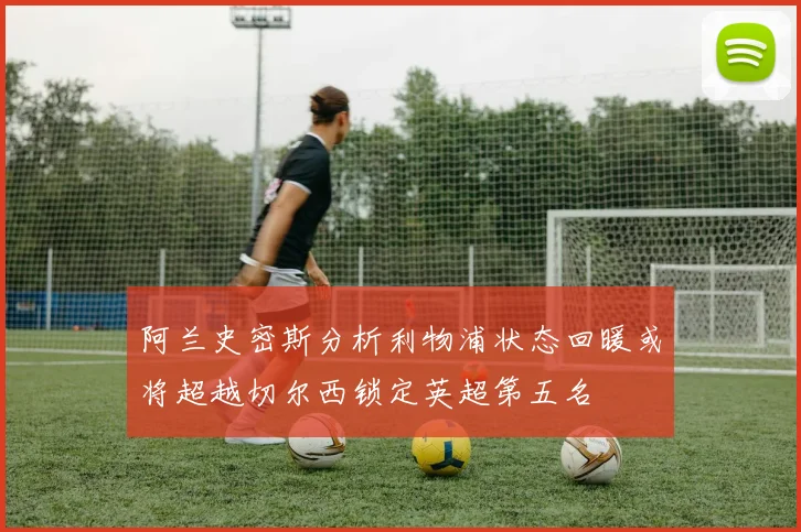 阿兰史密斯分析利物浦状态回暖或将超越切尔西锁定英超第五名