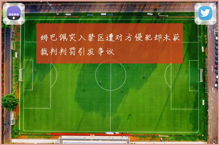 姆巴佩突入禁区遭对方侵犯却未获裁判判罚引发争议