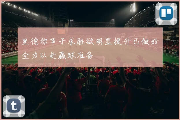 里德称华子求胜欲明显提升已做好全力以赴赢球准备