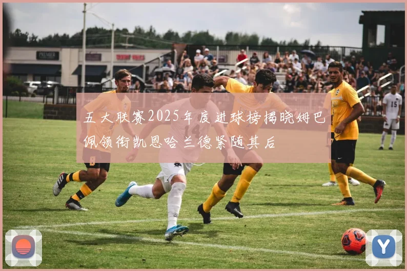 五大联赛2025年度进球榜揭晓姆巴佩领衔凯恩哈兰德紧随其后