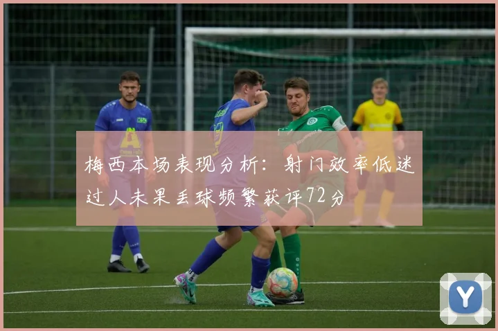 梅西本场表现分析：射门效率低迷过人未果丢球频繁获评72分