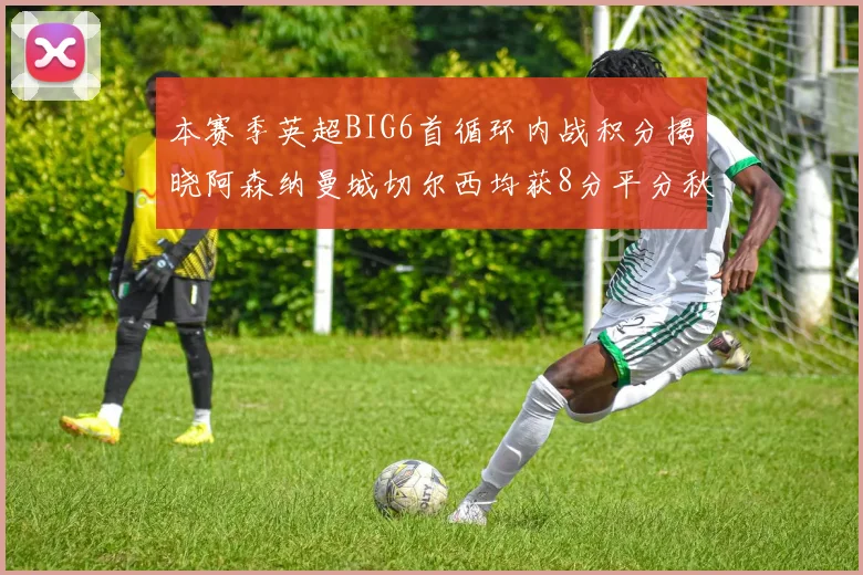 本赛季英超BIG6首循环内战积分揭晓阿森纳曼城切尔西均获8分平分秋色