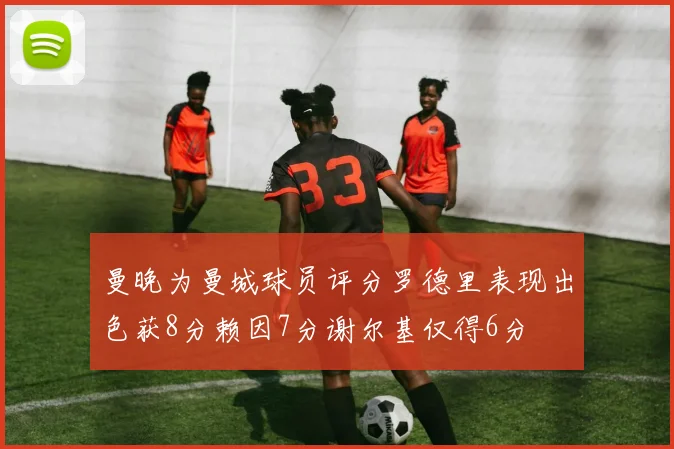 曼晚为曼城球员评分罗德里表现出色获8分赖因7分谢尔基仅得6分