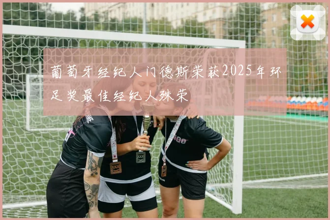 葡萄牙经纪人门德斯荣获2025年环足奖最佳经纪人殊荣