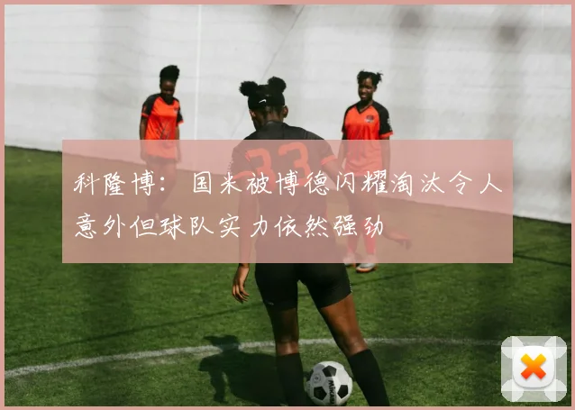 科隆博：国米被博德闪耀淘汰令人意外但球队实力依然强劲