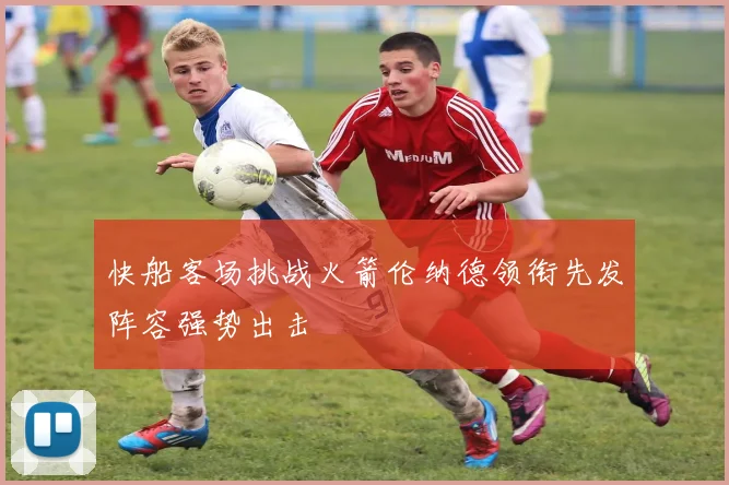 快船客场挑战火箭伦纳德领衔先发阵容强势出击