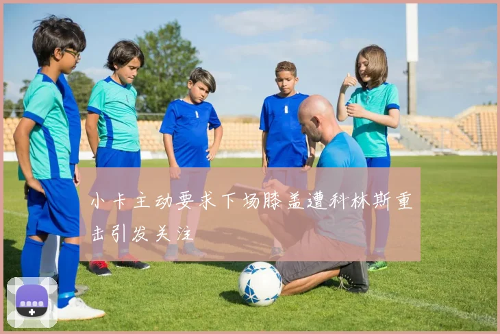 小卡主动要求下场膝盖遭科林斯重击引发关注