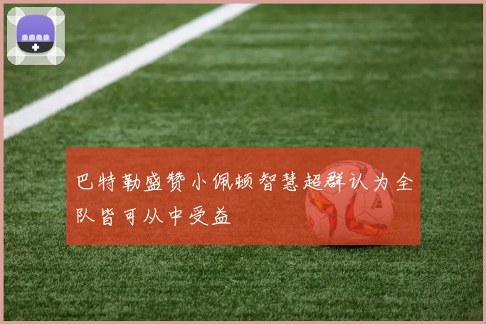 巴特勒盛赞小佩顿智慧超群认为全队皆可从中受益