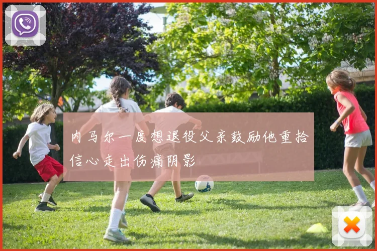 内马尔一度想退役父亲鼓励他重拾信心走出伤痛阴影