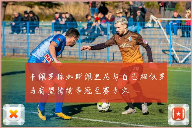 卡佩罗称加斯佩里尼与自己相似罗马有望持续争冠至赛季末
