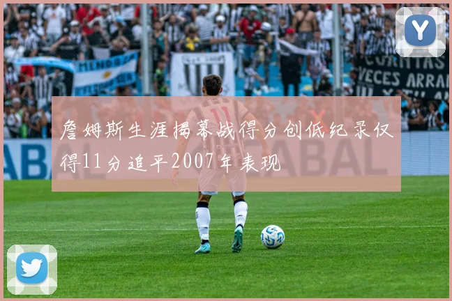 詹姆斯生涯揭幕战得分创低纪录仅得11分追平2007年表现