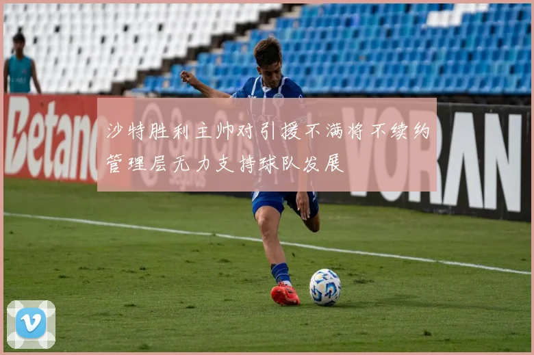 沙特胜利主帅对引援不满将不续约管理层无力支持球队发展