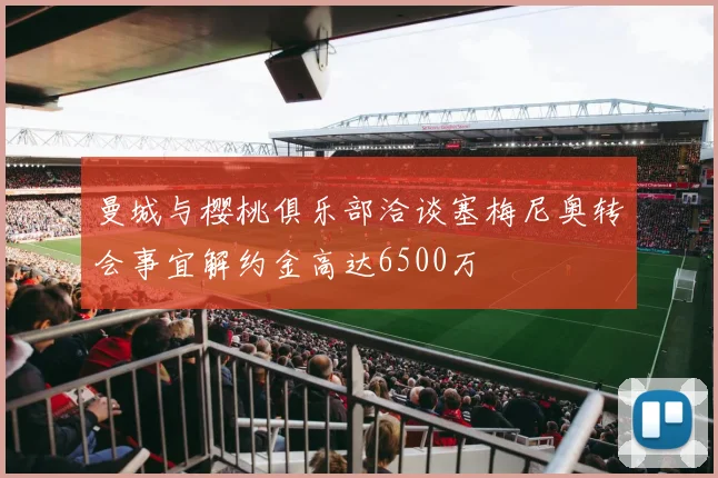 曼城与樱桃俱乐部洽谈塞梅尼奥转会事宜解约金高达6500万