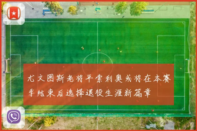 尤文图斯老将平索利奥或将在本赛季结束后选择退役生涯新篇章