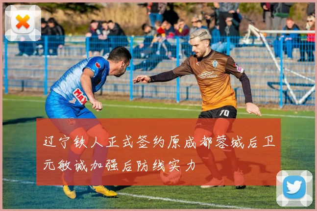 辽宁铁人正式签约原成都蓉城后卫元敏诚加强后防线实力