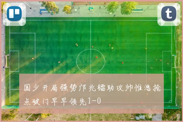 国少开局强势邝兆镭助攻帅惟浩抢点破门早早领先1-0