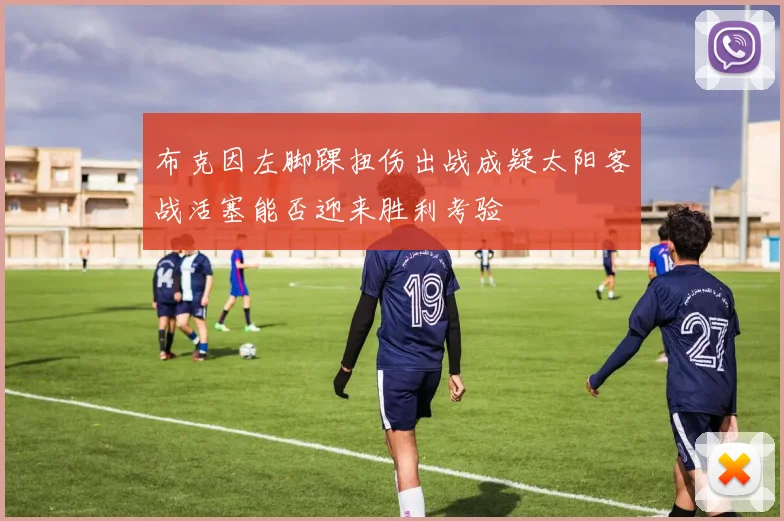 布克因左脚踝扭伤出战成疑太阳客战活塞能否迎来胜利考验