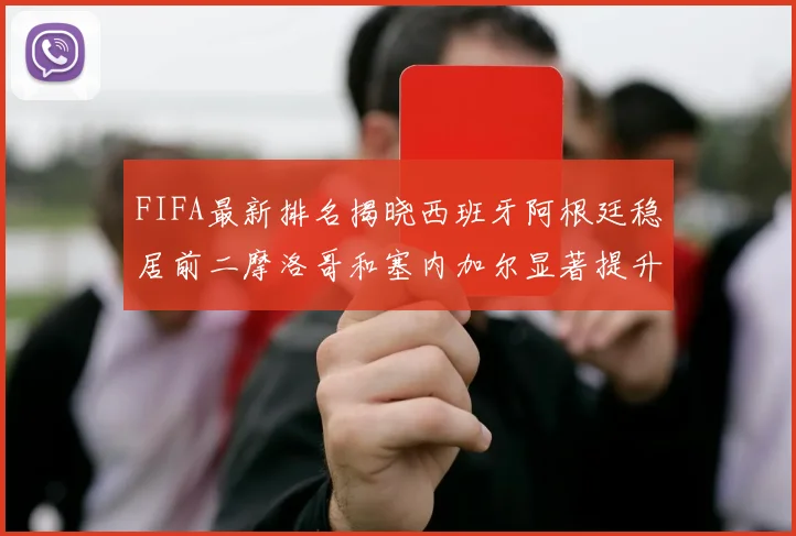 FIFA最新排名揭晓西班牙阿根廷稳居前二摩洛哥和塞内加尔显著提升