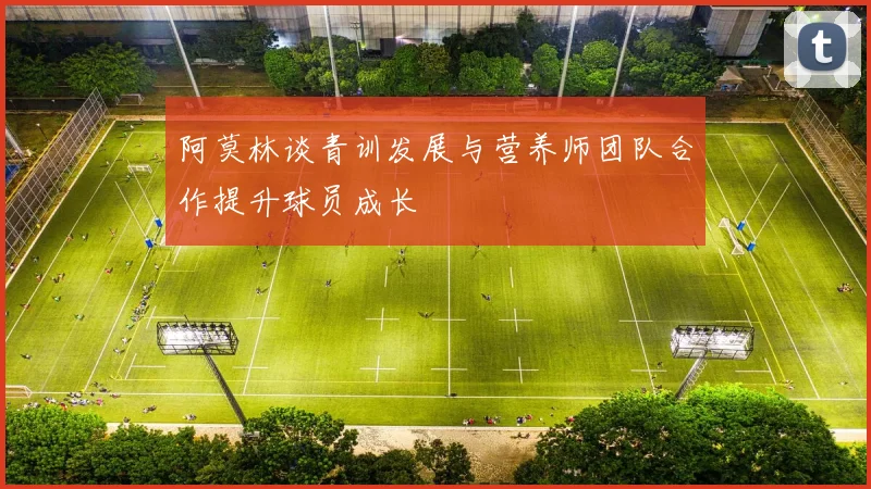 阿莫林谈青训发展与营养师团队合作提升球员成长